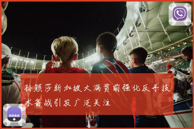 孙颖莎新加坡大满贯前强化反手技术备战引发广泛关注