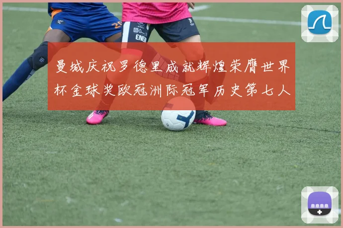 曼城庆祝罗德里成就辉煌荣膺世界杯金球奖欧冠洲际冠军历史第七人