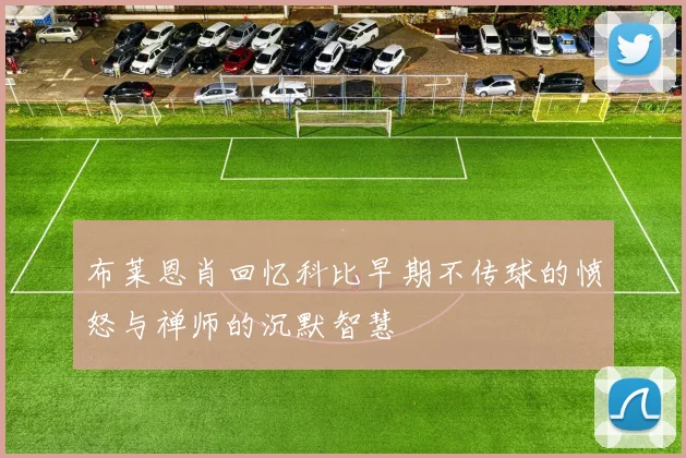 布莱恩肖回忆科比早期不传球的愤怒与禅师的沉默智慧