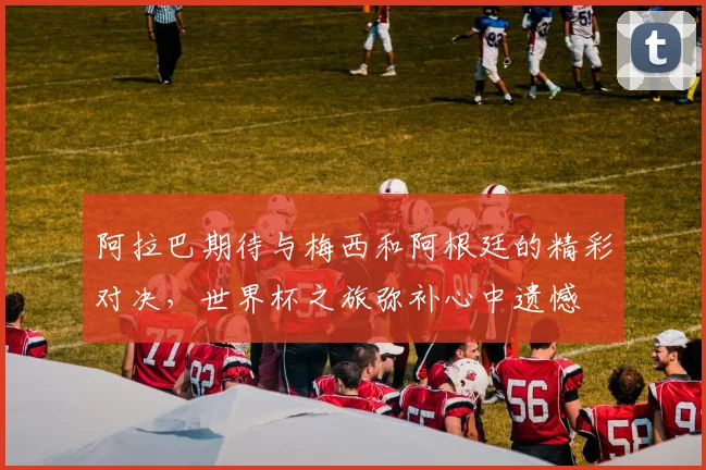 阿拉巴期待与梅西和阿根廷的精彩对决，世界杯之旅弥补心中遗憾