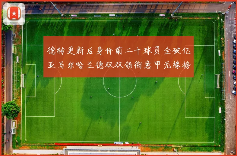 德转更新后身价前二十球员全破亿亚马尔哈兰德双双领衔意甲无缘榜单