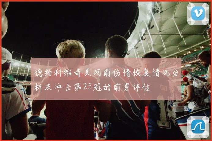 德约科维奇美网前伤情恢复情况分析及冲击第25冠的前景评估